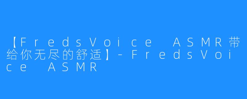 【FredsVoice ASMR带给你无尽的舒适】-FredsVoice ASMR